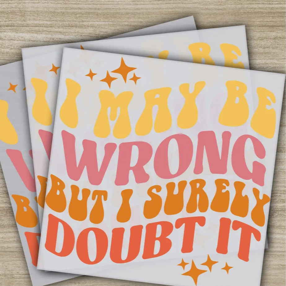 I May Be Wrong But I Surely Doubt It Sarcastic Transfer Ready to Press Personalized DTF Transfer Sarcastic Gift Heat